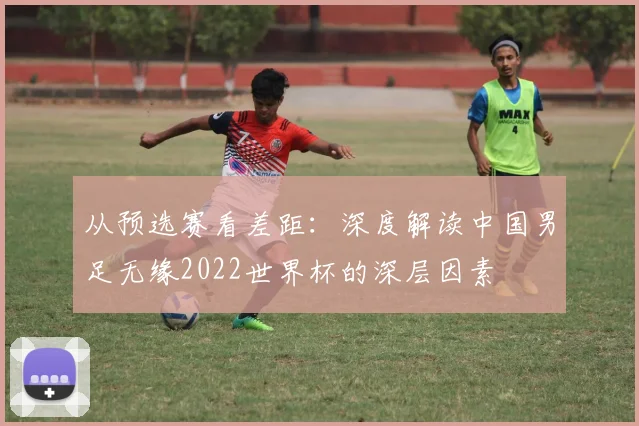 从预选赛看差距：深度解读中国男足无缘2022世界杯的深层因素