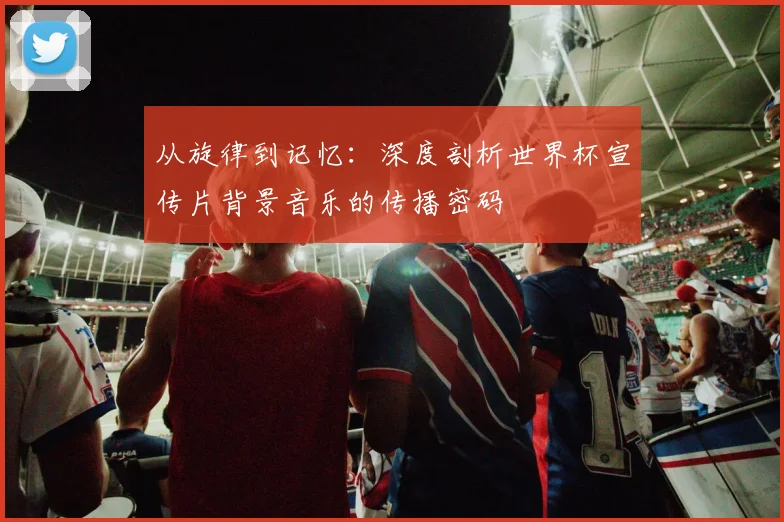 从旋律到记忆：深度剖析世界杯宣传片背景音乐的传播密码