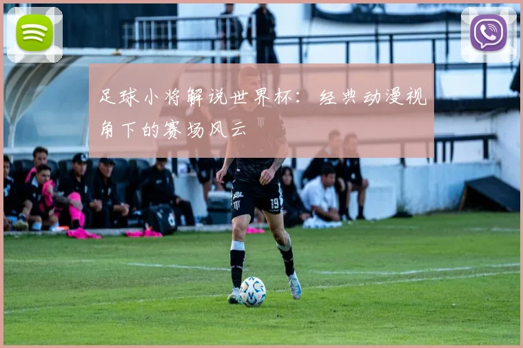 足球小将解说世界杯：经典动漫视角下的赛场风云