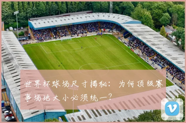 世界杯球场尺寸揭秘：为何顶级赛事场地大小必须统一？