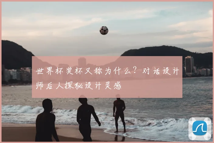 世界杯奖杯又称为什么?对话设计师后人探秘设计灵感