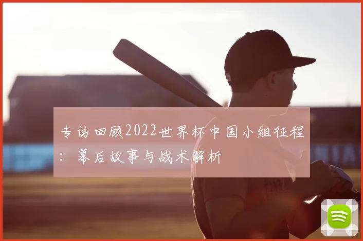 专访回顾2022世界杯中国小组征程:幕后故事与战术解析