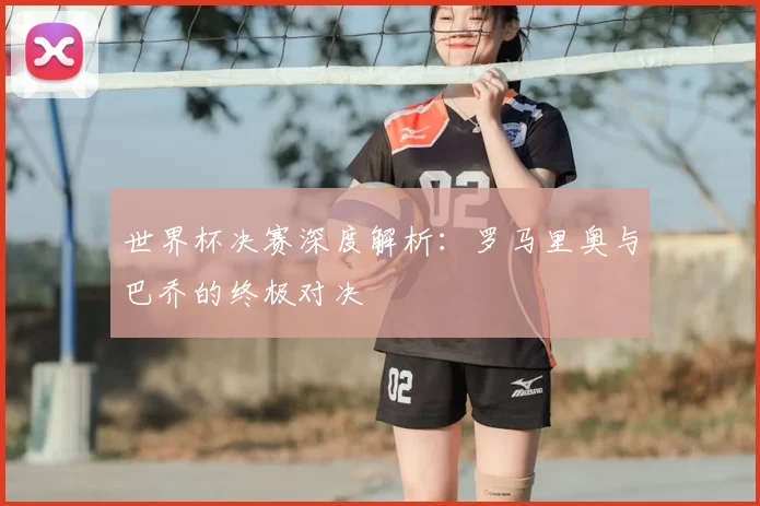 世界杯决赛深度解析:罗马里奥与巴乔的终极对决