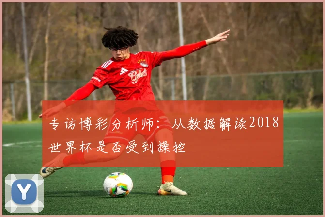 专访博彩分析师:从数据解读2018世界杯是否受到操控