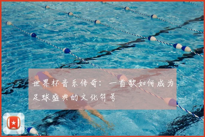世界杯音乐传奇:一首歌如何成为足球盛典的文化符号