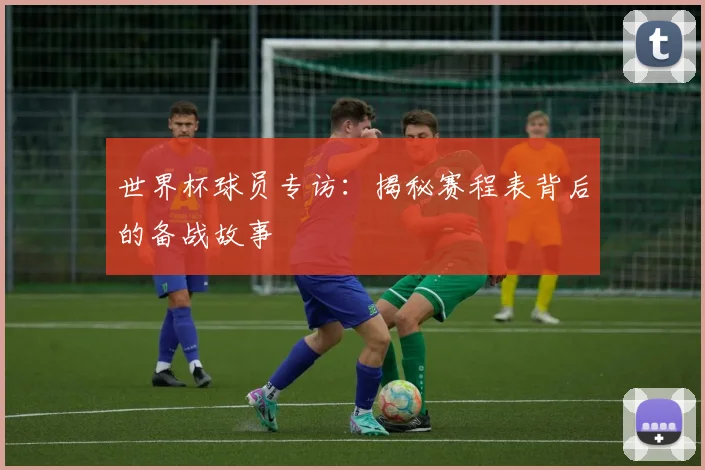 世界杯球员专访:揭秘赛程表背后的备战故事