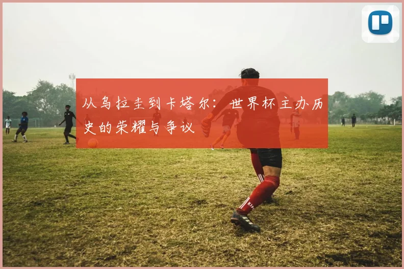 从乌拉圭到卡塔尔:世界杯主办历史的荣耀与争议