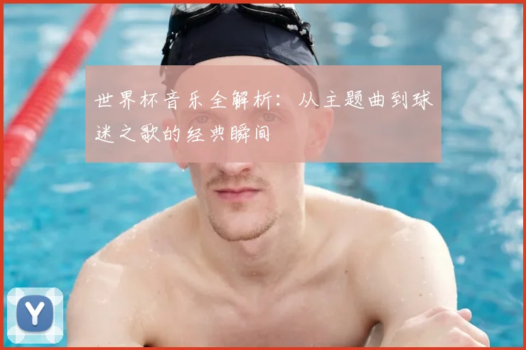 世界杯音乐全解析:从主题曲到球迷之歌的经典瞬间