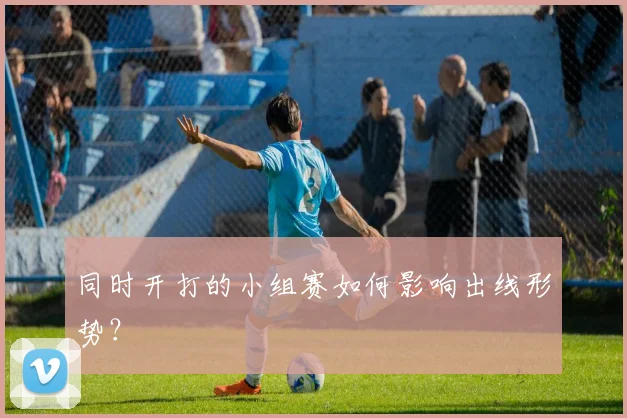 同时开打的小组赛如何影响出线形势？