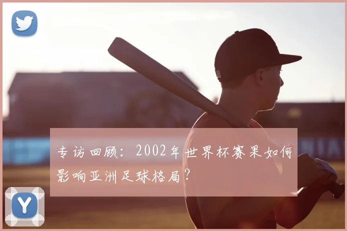 专访回顾:2002年世界杯赛果如何影响亚洲足球格局?