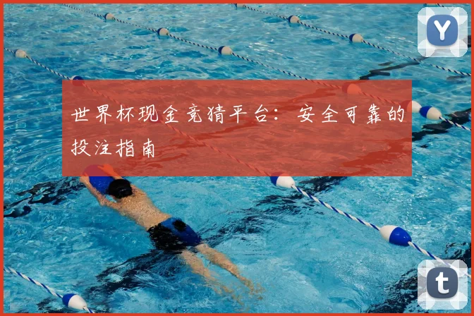 世界杯现金竞猜平台:安全可靠的投注指南
