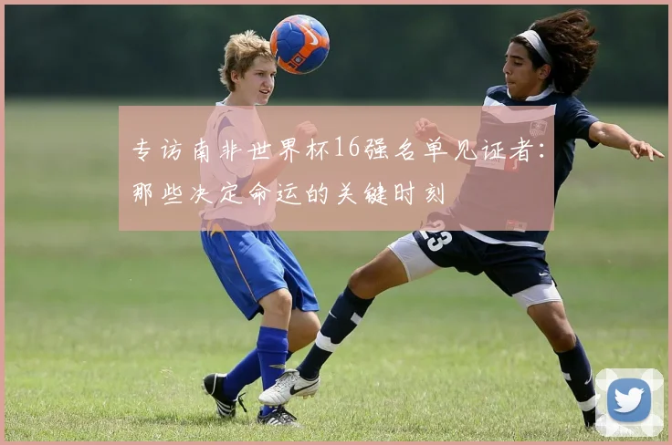 专访南非世界杯16强名单见证者:那些决定命运的关键时刻
