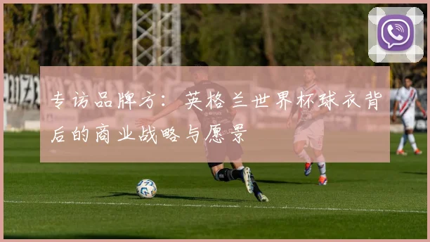 专访品牌方:英格兰世界杯球衣背后的商业战略与愿景