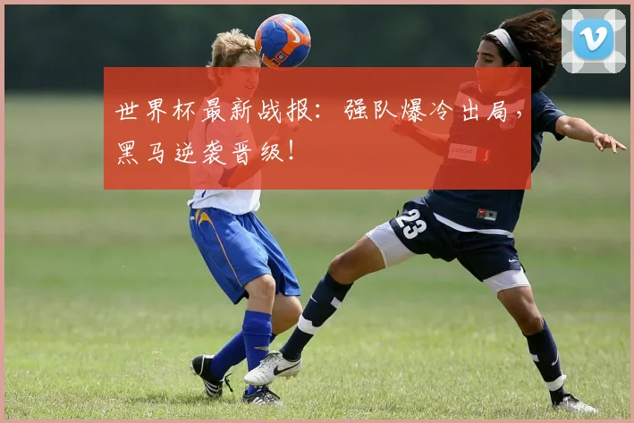 世界杯最新战报:强队爆冷出局,黑马逆袭晋级!