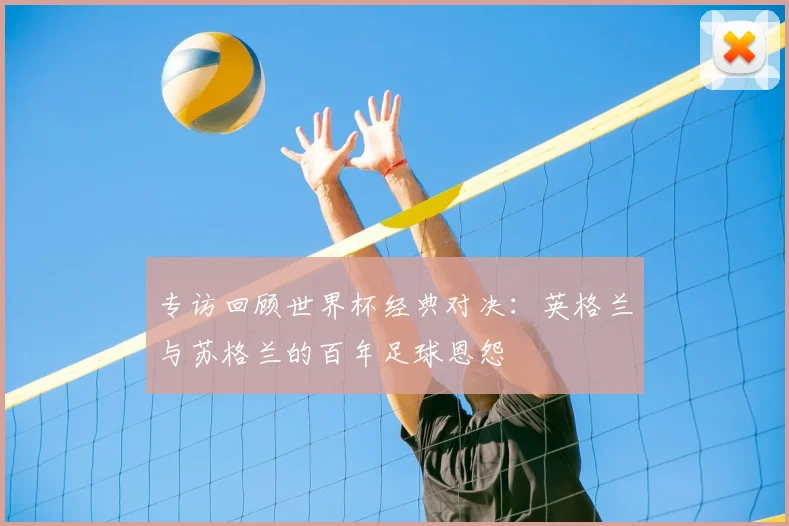 专访回顾世界杯经典对决:英格兰与苏格兰的百年足球恩怨