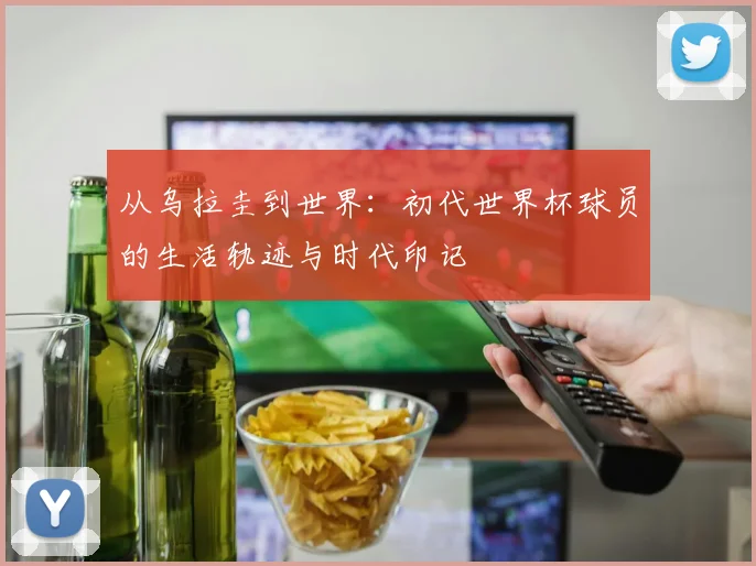 从乌拉圭到世界:初代世界杯球员的生活轨迹与时代印记