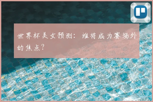 世界杯美女预测:谁将成为赛场外的焦点?