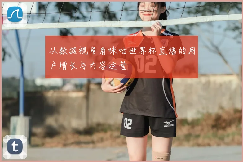 从数据视角看咪咕世界杯直播的用户增长与内容运营