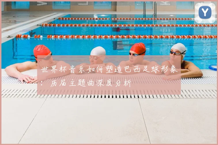 世界杯音乐如何塑造巴西足球形象:历届主题曲深度分析
