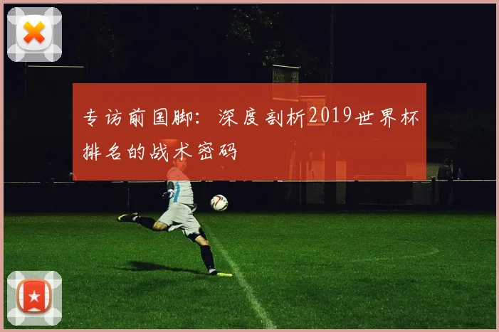 专访前国脚:深度剖析2019世界杯排名的战术密码