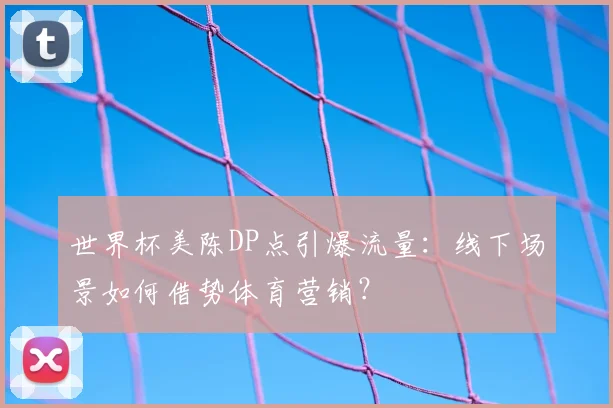 世界杯美陈DP点引爆流量:线下场景如何借势体育营销?