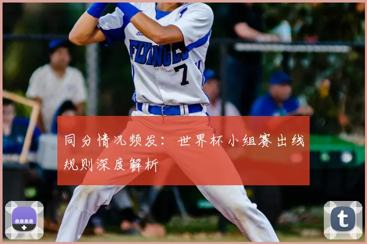 同分情况频发：世界杯小组赛出线规则深度解析
