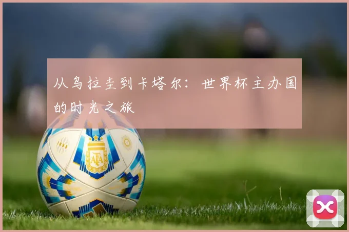 从乌拉圭到卡塔尔:世界杯主办国的时光之旅