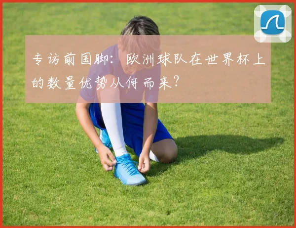 专访前国脚:欧洲球队在世界杯上的数量优势从何而来?