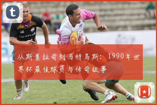 从斯基拉奇到马特乌斯：1990年世界杯最佳球员与传奇故事