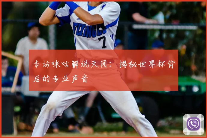 专访咪咕解说天团:揭秘世界杯背后的专业声音