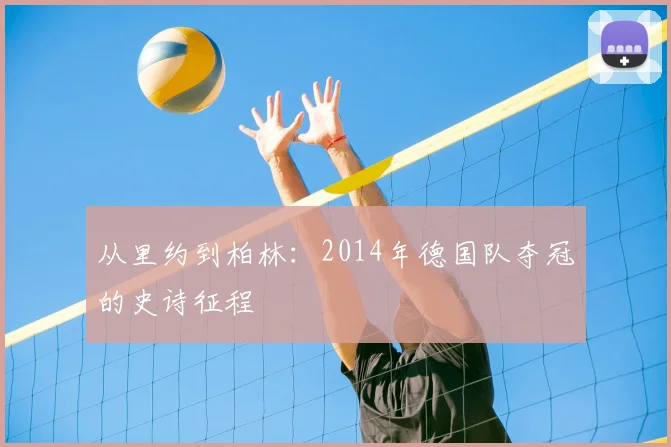 从里约到柏林:2014年德国队夺冠的史诗征程