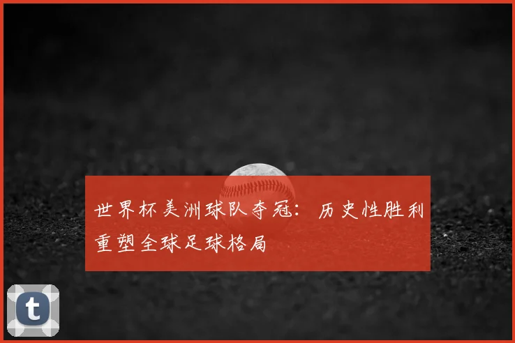 世界杯美洲球队夺冠：历史性胜利重塑全球足球格局