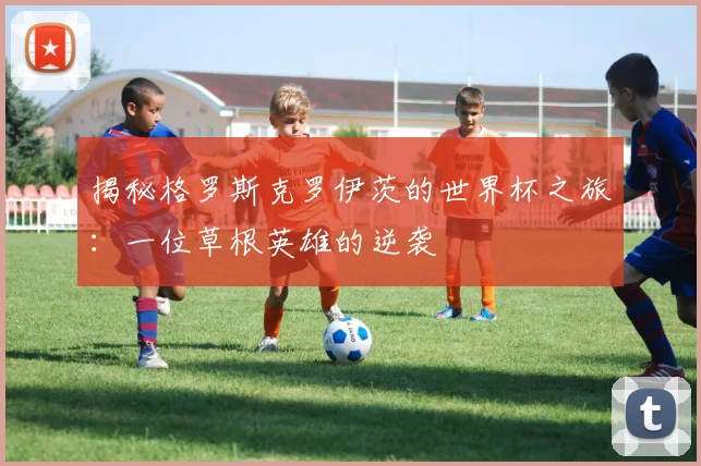 揭秘格罗斯克罗伊茨的世界杯之旅：一位草根英雄的逆袭