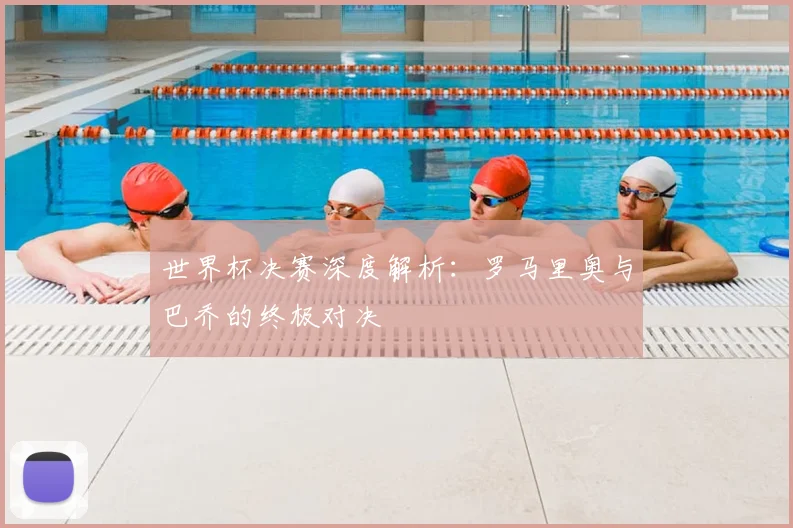 世界杯决赛深度解析:罗马里奥与巴乔的终极对决