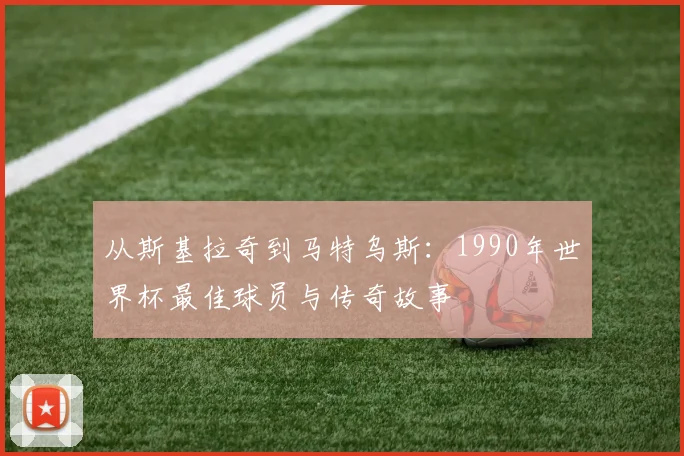 从斯基拉奇到马特乌斯：1990年世界杯最佳球员与传奇故事