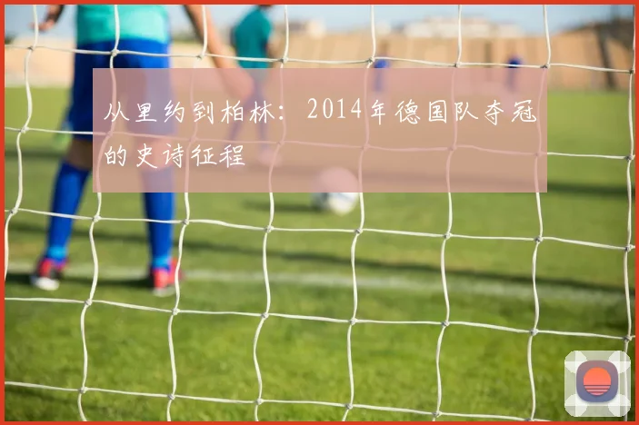 从里约到柏林:2014年德国队夺冠的史诗征程