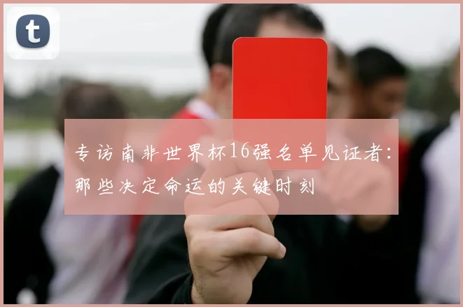 专访南非世界杯16强名单见证者:那些决定命运的关键时刻