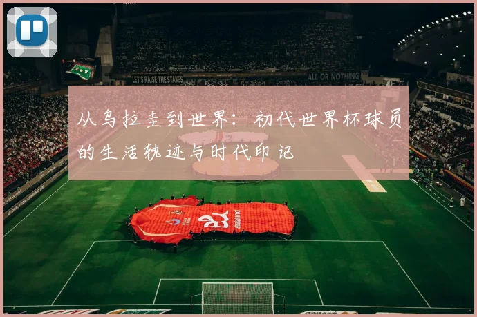 从乌拉圭到世界:初代世界杯球员的生活轨迹与时代印记