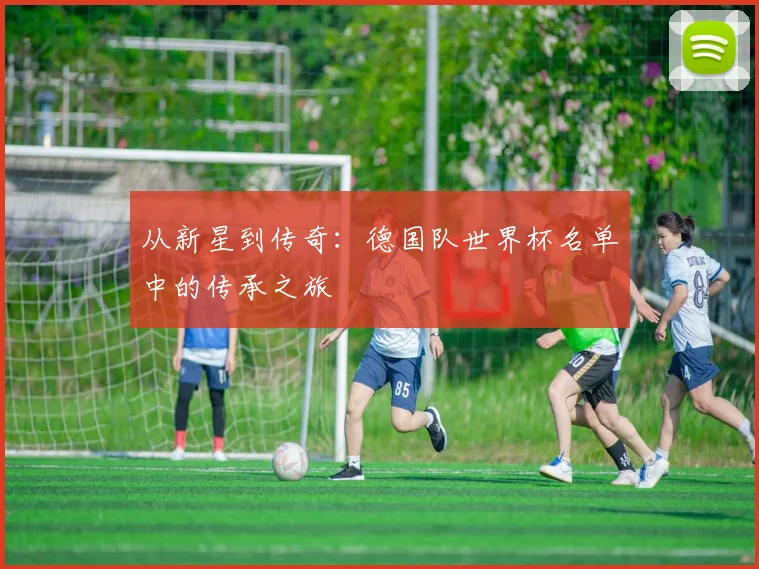 从新星到传奇：德国队世界杯名单中的传承之旅