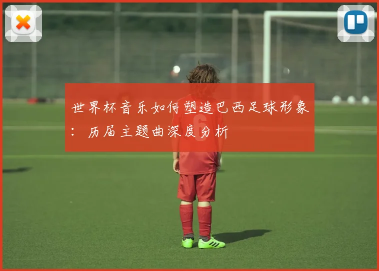 世界杯音乐如何塑造巴西足球形象:历届主题曲深度分析