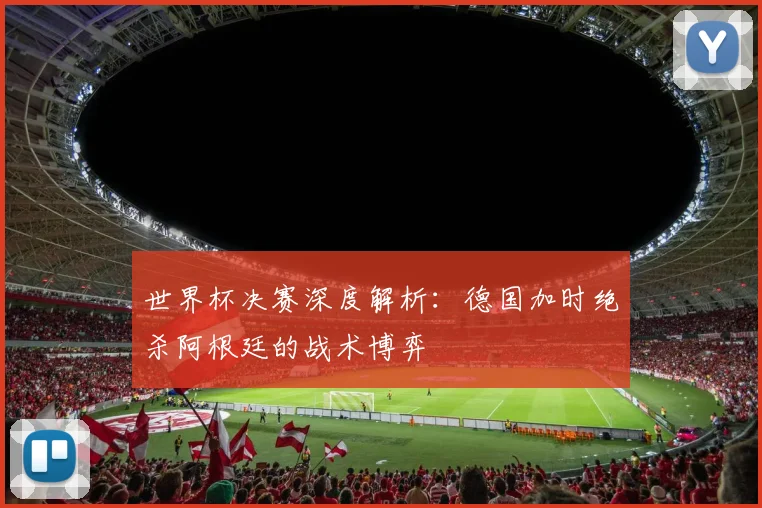 世界杯决赛深度解析：德国加时绝杀阿根廷的战术博弈