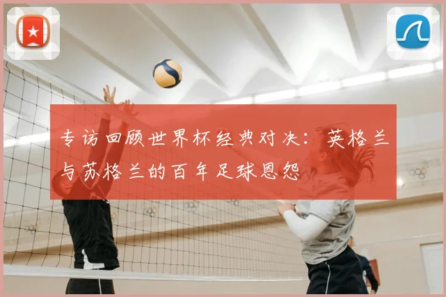 专访回顾世界杯经典对决:英格兰与苏格兰的百年足球恩怨