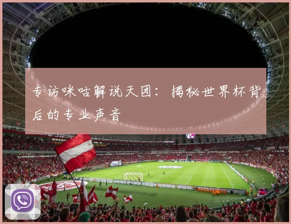 专访咪咕解说天团:揭秘世界杯背后的专业声音
