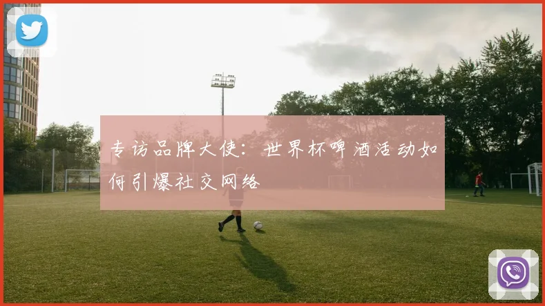 专访品牌大使:世界杯啤酒活动如何引爆社交网络