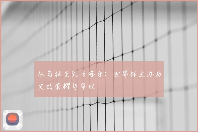 从乌拉圭到卡塔尔:世界杯主办历史的荣耀与争议