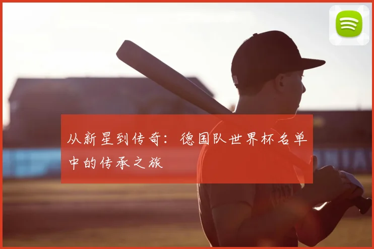 从新星到传奇：德国队世界杯名单中的传承之旅