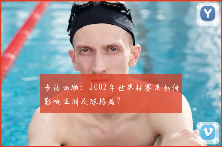 专访回顾:2002年世界杯赛果如何影响亚洲足球格局?