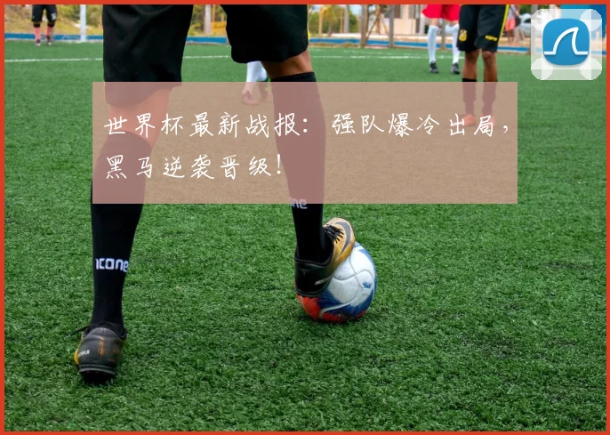 世界杯最新战报:强队爆冷出局,黑马逆袭晋级!