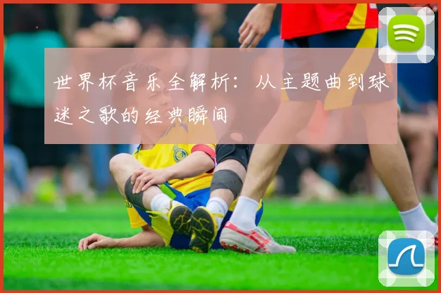 世界杯音乐全解析:从主题曲到球迷之歌的经典瞬间