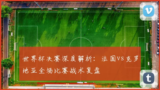世界杯决赛深度解析:法国vs克罗地亚全场比赛战术复盘